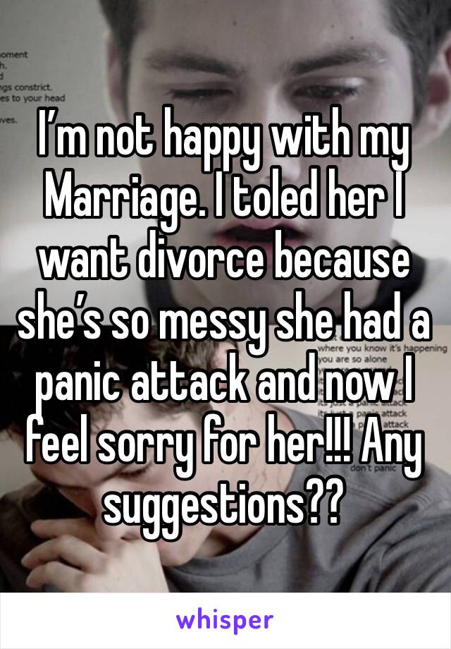 I’m not happy with my Marriage. I toled her I want divorce because she’s so messy she had a panic attack and now I feel sorry for her!!! Any suggestions??