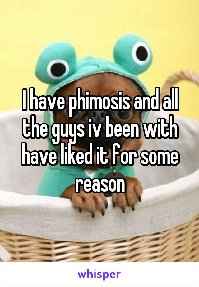 I have phimosis and all the guys iv been with have liked it for some reason