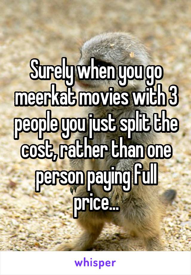 Surely when you go meerkat movies with 3 people you just split the cost, rather than one person paying full price...