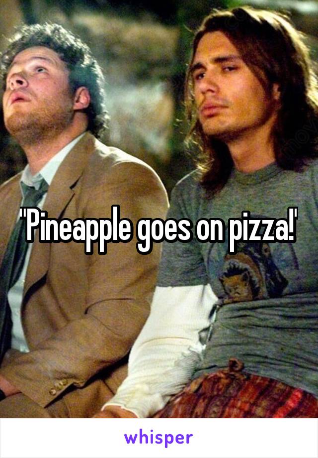 "Pineapple goes on pizza!"