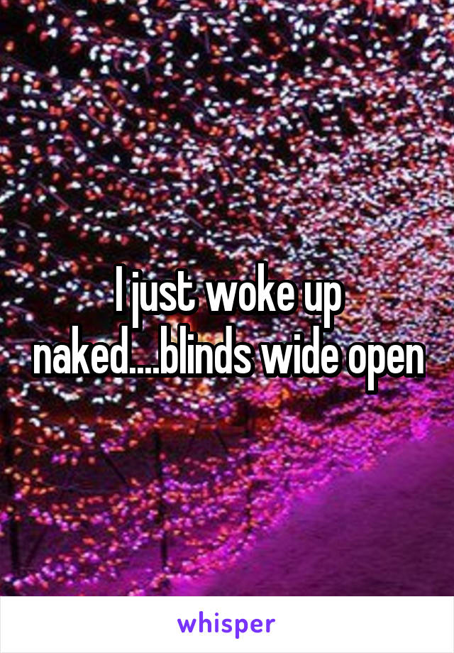 I just woke up naked....blinds wide open