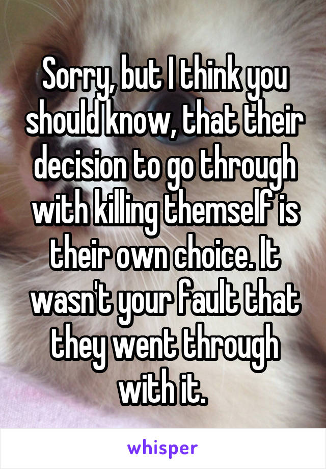 Sorry, but I think you should know, that their decision to go through with killing themself is their own choice. It wasn't your fault that they went through with it. 