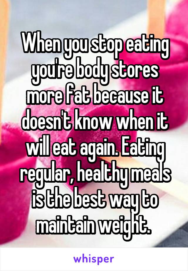 When you stop eating you're body stores more fat because it doesn't know when it will eat again. Eating regular, healthy meals is the best way to maintain weight. 