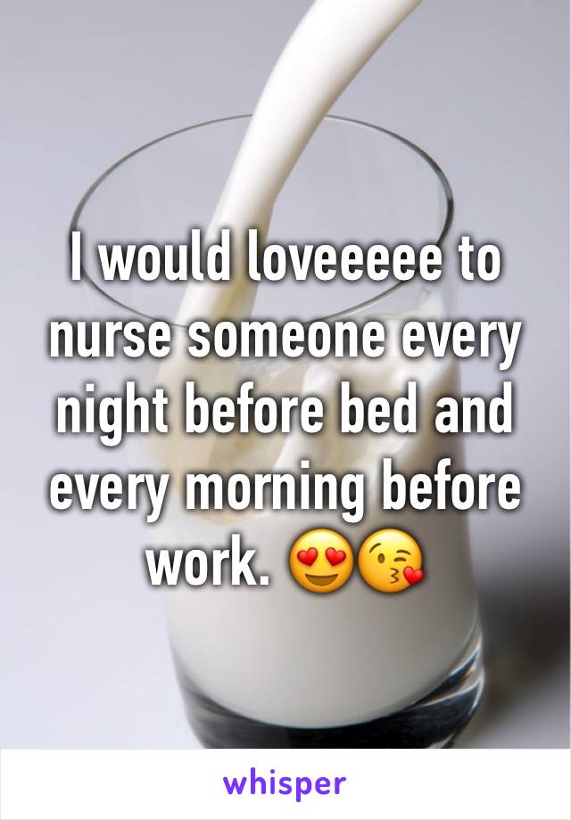 I would loveeeee to nurse someone every night before bed and every morning before work. 😍😘