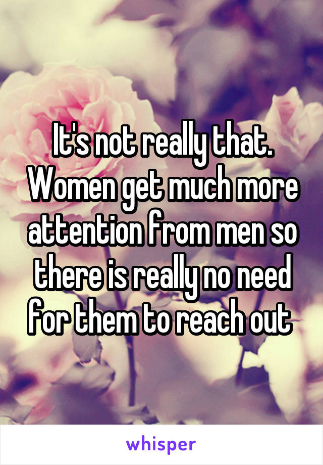 It's not really that. Women get much more attention from men so there is really no need for them to reach out 