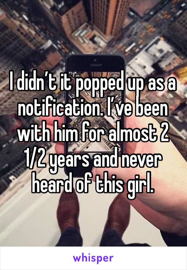 I didn’t it popped up as a notification. I’ve been with him for almost 2 1/2 years and never heard of this girl. 