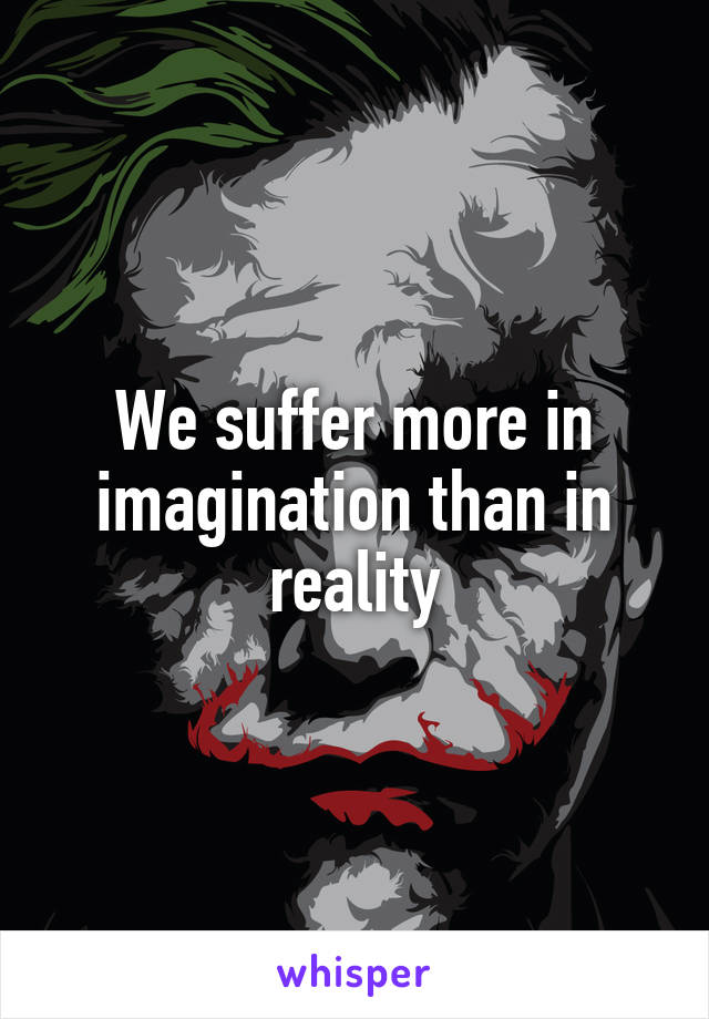We suffer more in imagination than in reality