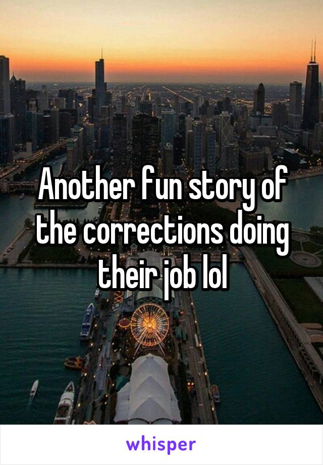 Another fun story of the corrections doing their job lol