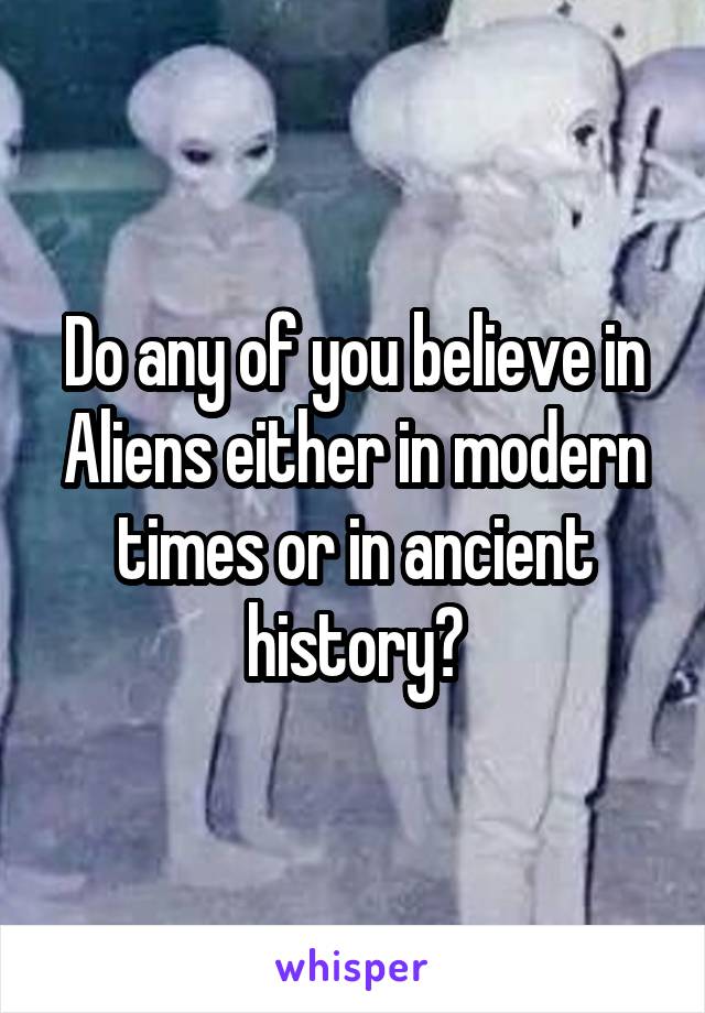 Do any of you believe in Aliens either in modern times or in ancient history?