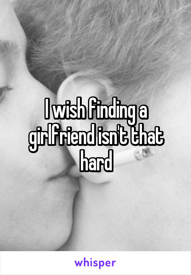 I wish finding a girlfriend isn't that hard