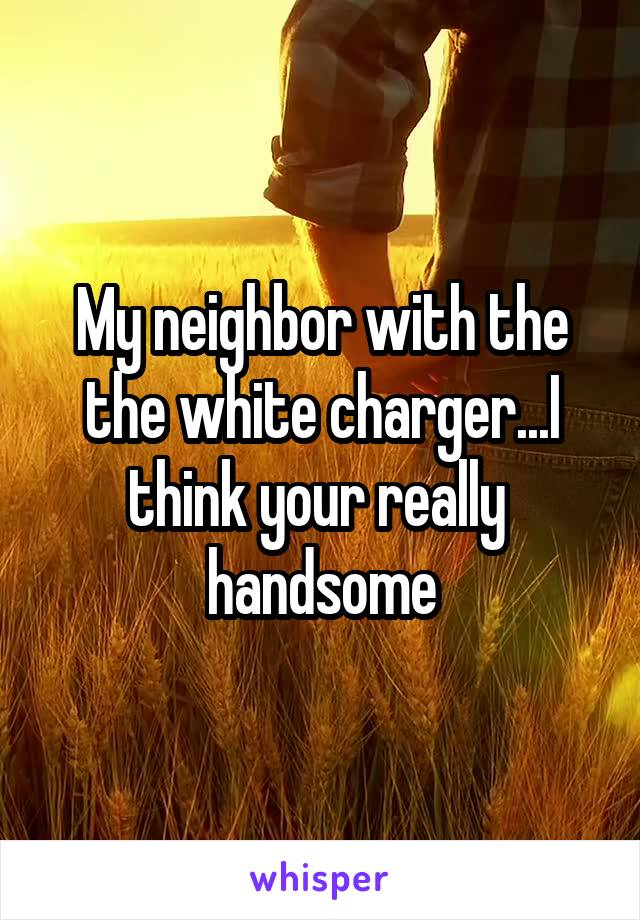 My neighbor with the the white charger...I think your really  handsome