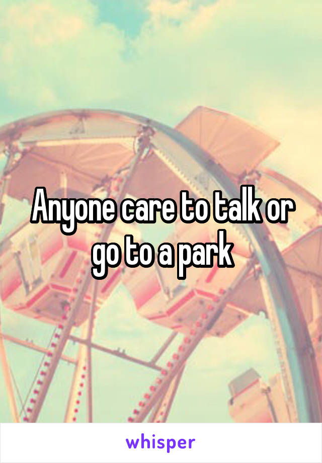 Anyone care to talk or go to a park