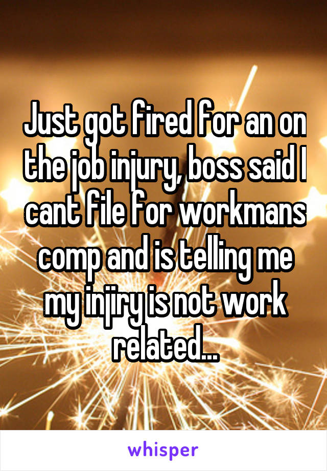 Just got fired for an on the job injury, boss said I cant file for workmans comp and is telling me my injiry is not work related...