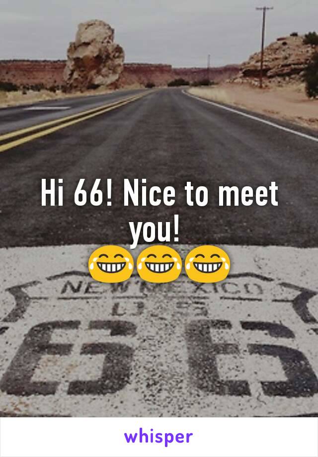 Hi 66! Nice to meet you! 
😂😂😂