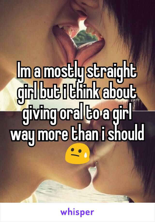 Im a mostly straight girl but i think about giving oral to a girl way more than i should 😓
