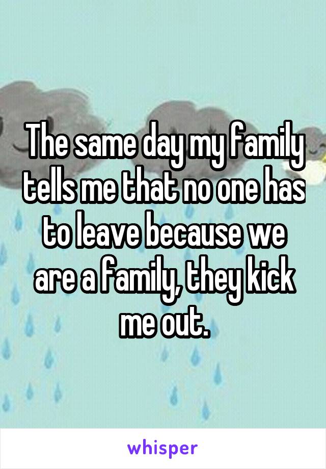 The same day my family tells me that no one has to leave because we are a family, they kick me out.