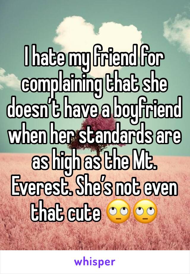 I hate my friend for complaining that she doesn’t have a boyfriend when her standards are as high as the Mt. Everest. She’s not even that cute 🙄🙄