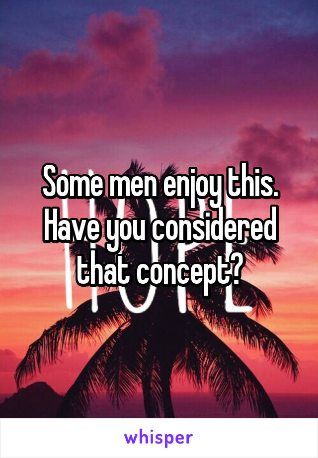 Some men enjoy this. Have you considered that concept?