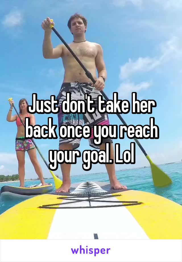 Just don't take her back once you reach your goal. Lol