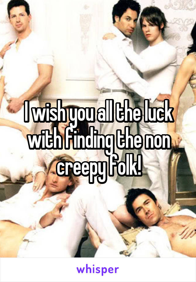 I wish you all the luck with finding the non creepy folk!