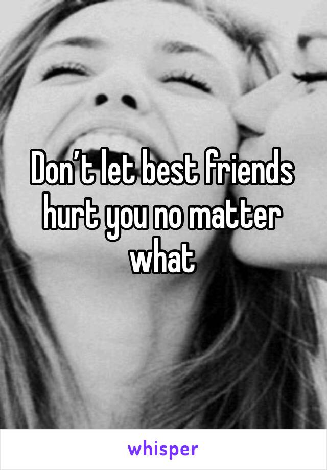 Don’t let best friends hurt you no matter what