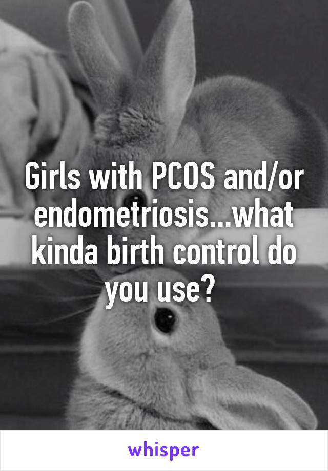 Girls with PCOS and/or endometriosis...what kinda birth control do you use? 