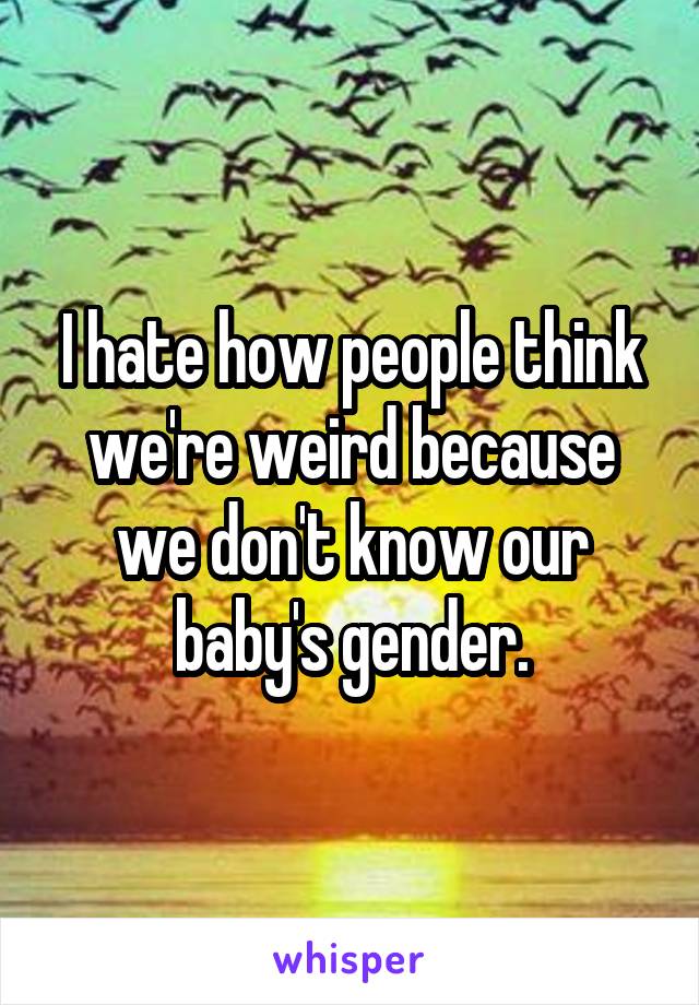 I hate how people think we're weird because we don't know our baby's gender.