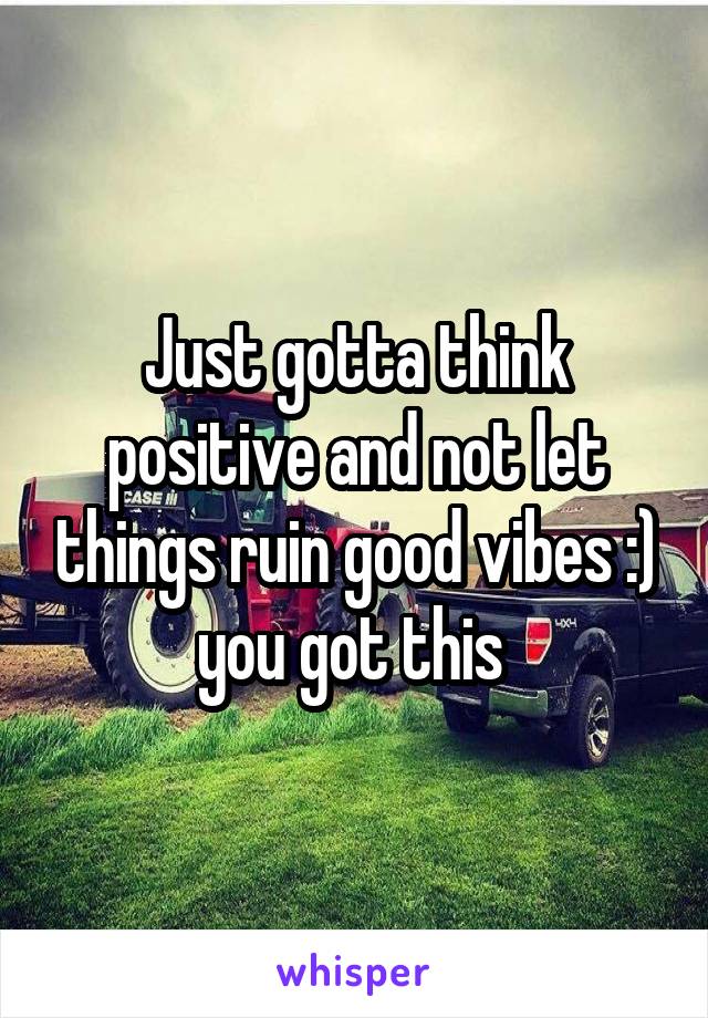 Just gotta think positive and not let things ruin good vibes :) you got this 