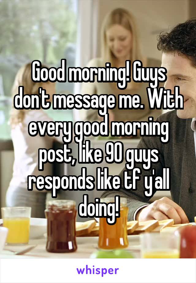 Good morning! Guys don't message me. With every good morning post, like 90 guys responds like tf y'all doing!