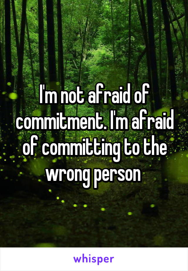 I'm not afraid of commitment. I'm afraid of committing to the wrong person 