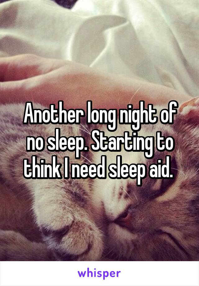 Another long night of no sleep. Starting to think I need sleep aid. 