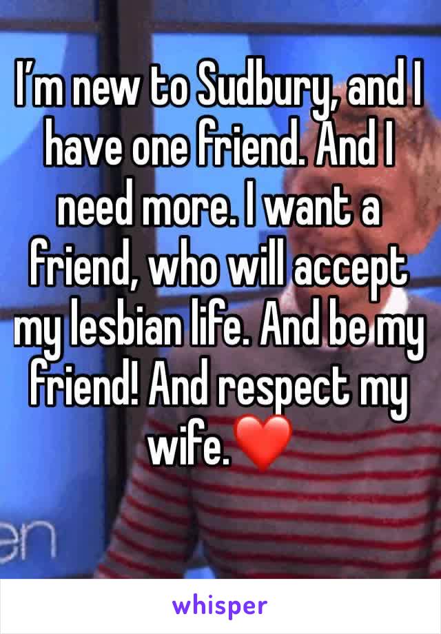 I’m new to Sudbury, and I have one friend. And I need more. I want a friend, who will accept my lesbian life. And be my friend! And respect my wife.❤️