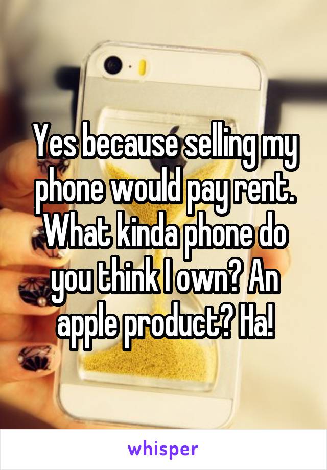 Yes because selling my phone would pay rent. What kinda phone do you think I own? An apple product? Ha!