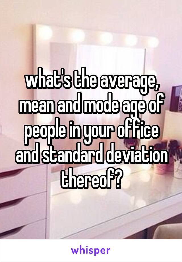 what's the average, mean and mode age of people in your office and standard deviation thereof?