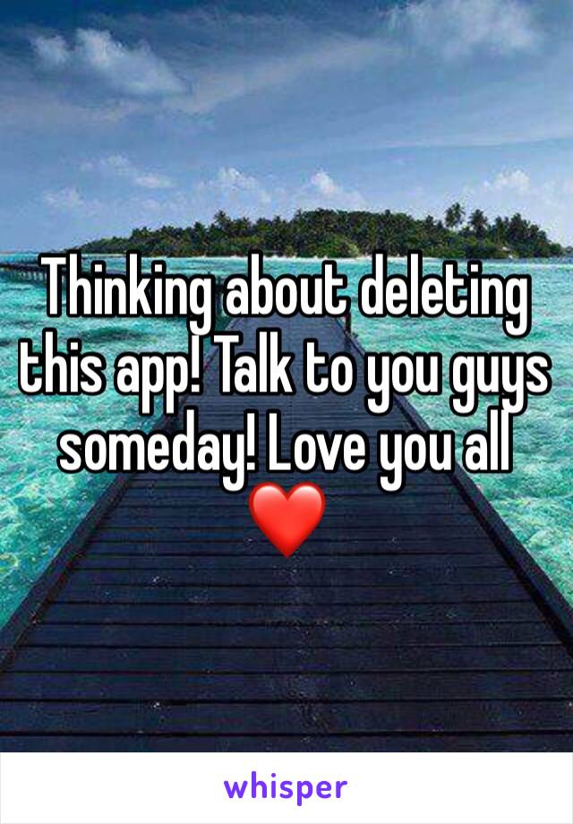 Thinking about deleting this app! Talk to you guys someday! Love you all ❤️