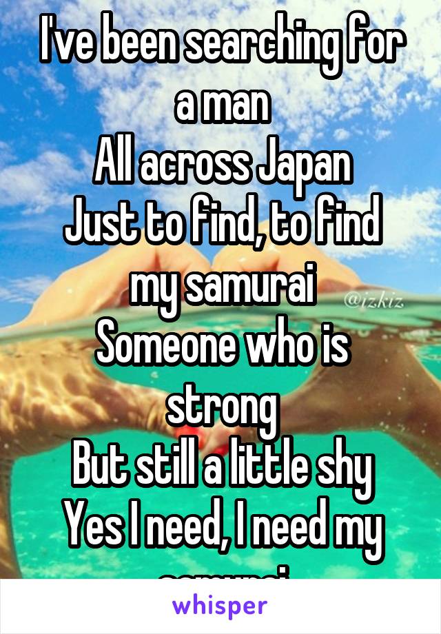 I've been searching for a man
All across Japan
Just to find, to find my samurai
Someone who is strong
But still a little shy
Yes I need, I need my samurai