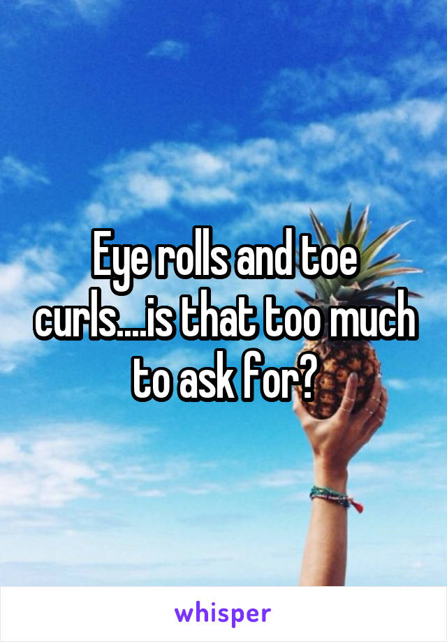 Eye rolls and toe curls....is that too much to ask for?