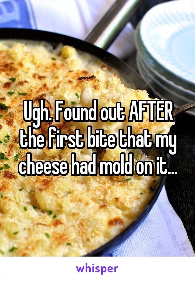Ugh. Found out AFTER the first bite that my cheese had mold on it...