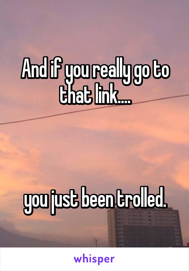 And if you really go to that link....



you just been trolled.