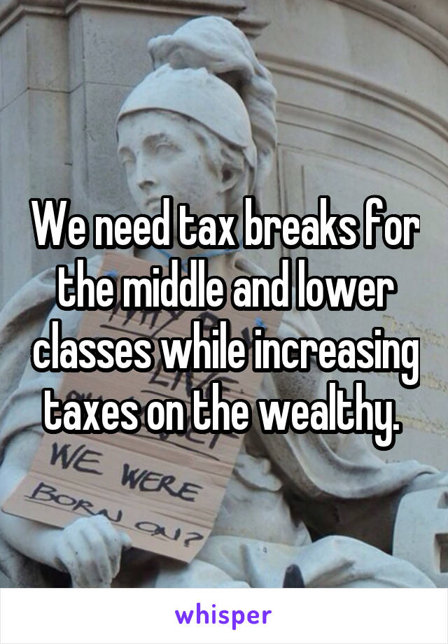 We need tax breaks for the middle and lower classes while increasing taxes on the wealthy. 