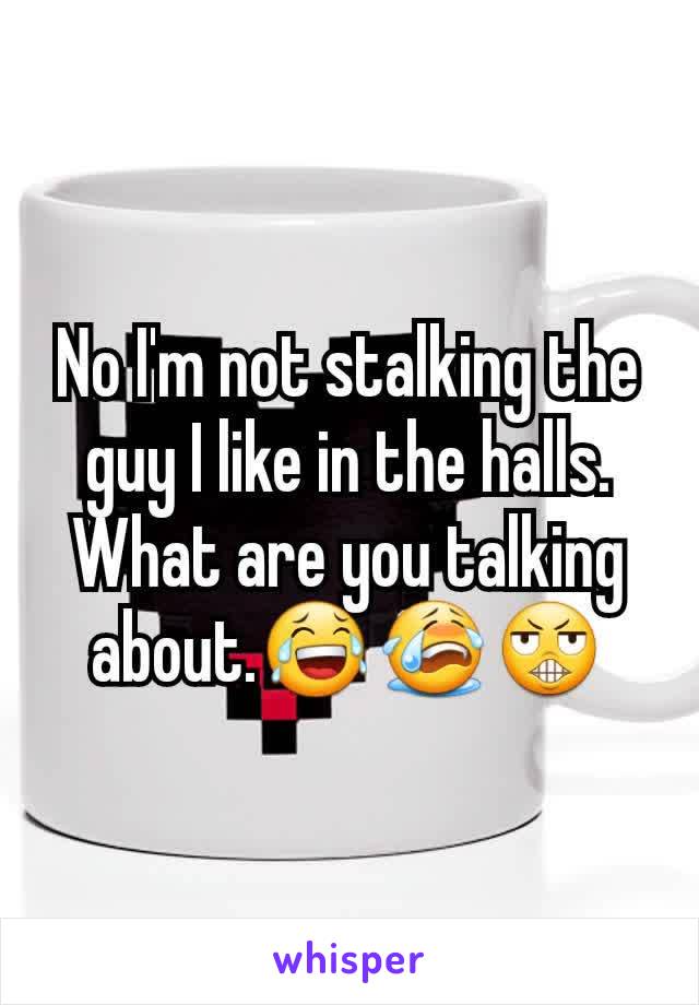 No I'm not stalking the guy I like in the halls. What are you talking about.😂😭😬
