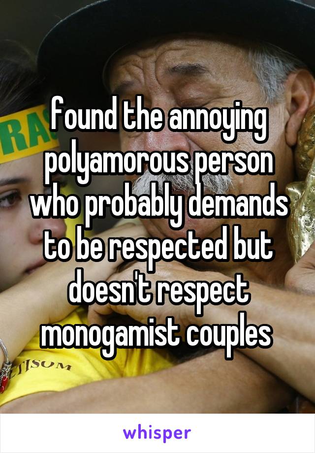 found the annoying polyamorous person who probably demands to be respected but doesn't respect monogamist couples 