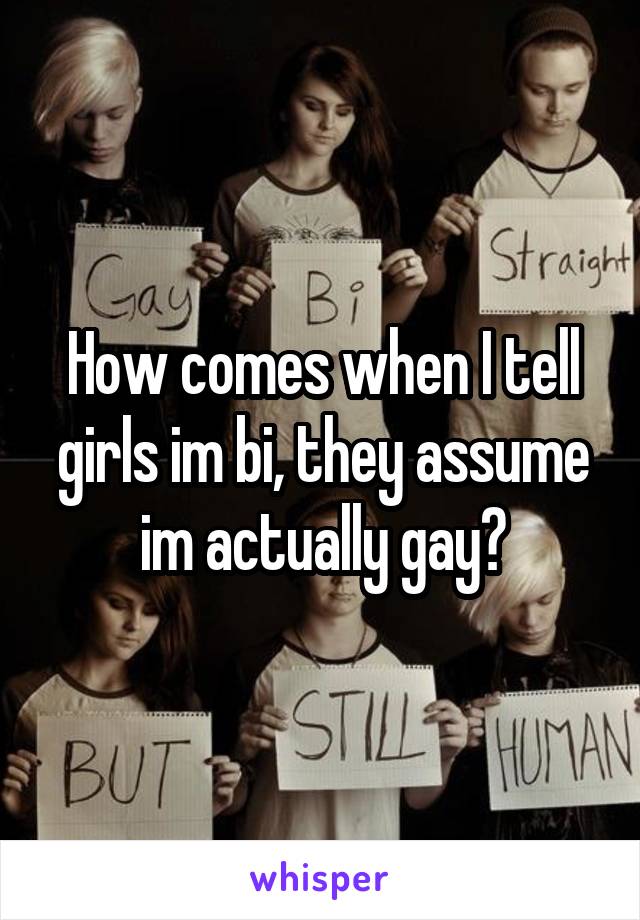 How comes when I tell girls im bi, they assume im actually gay?