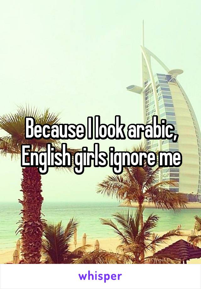 Because I look arabic, English girls ignore me