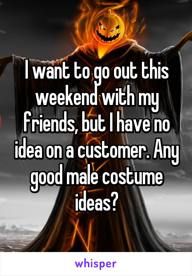 I want to go out this weekend with my friends, but I have no idea on a customer. Any good male costume ideas?