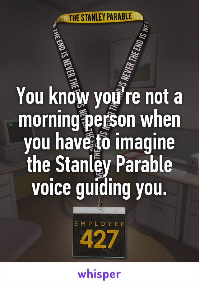 You know you're not a morning person when you have to imagine the Stanley Parable voice guiding you.