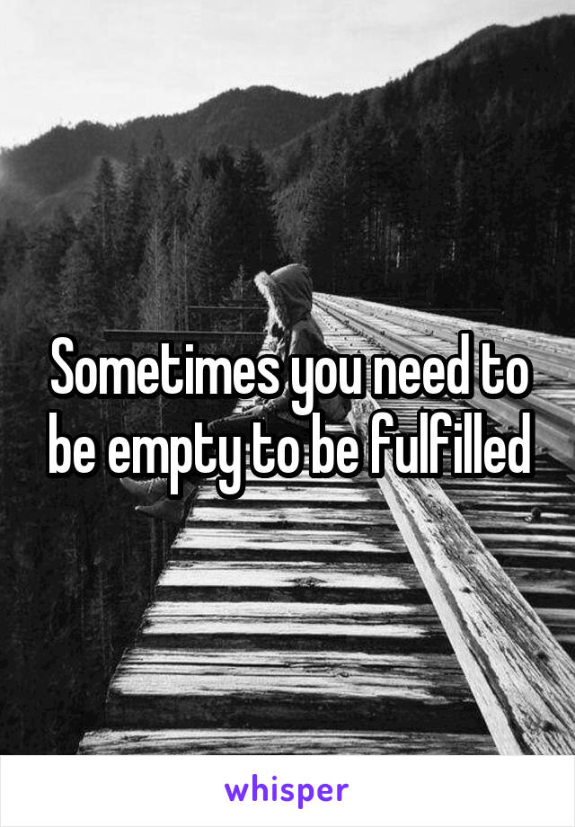 Sometimes you need to be empty to be fulfilled
