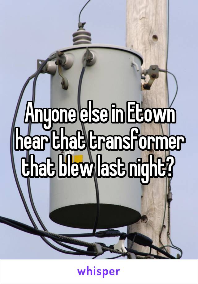 Anyone else in Etown hear that transformer that blew last night? 
