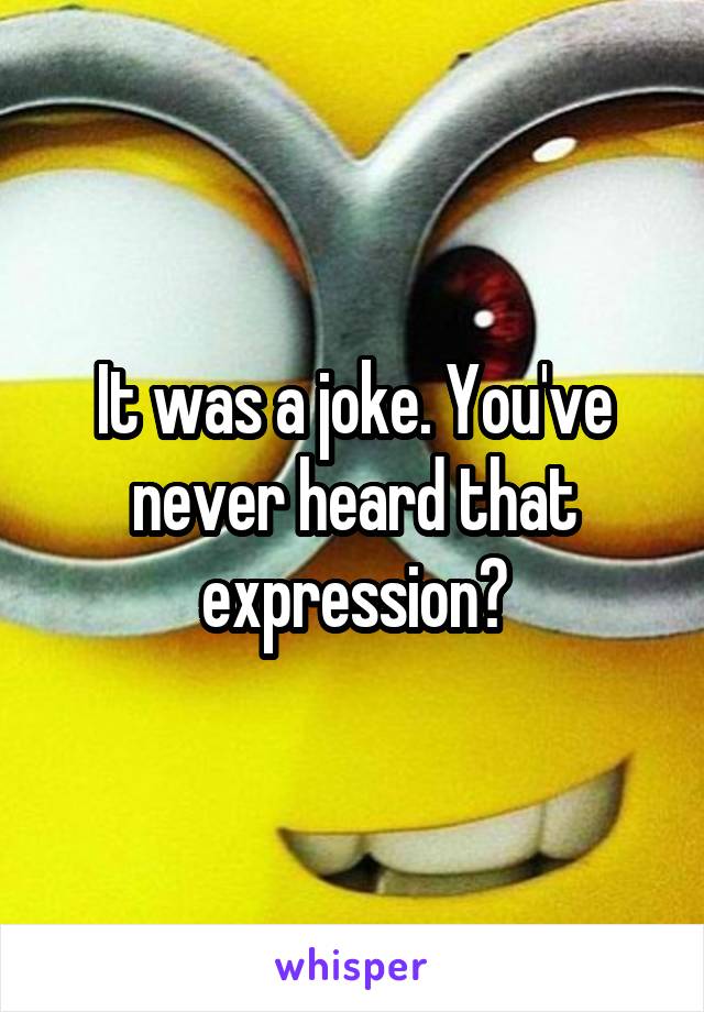 It was a joke. You've never heard that expression?