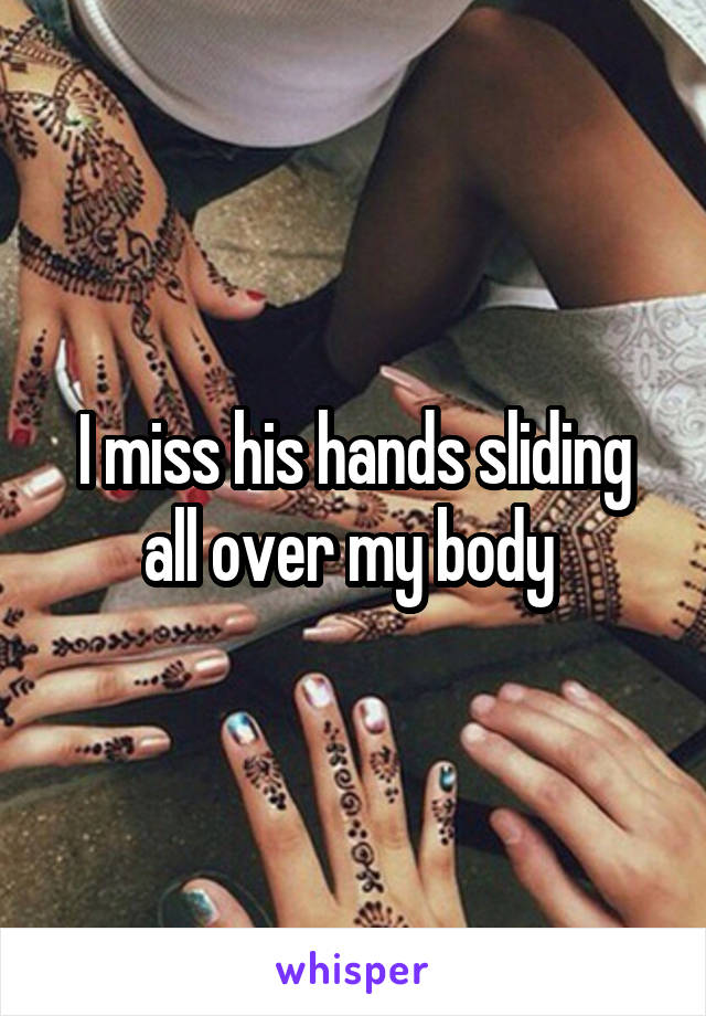 I miss his hands sliding all over my body 